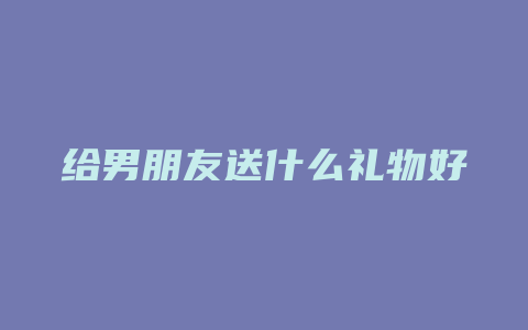 给男朋友送什么礼物好