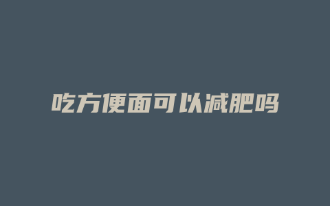 吃方便面可以减肥吗