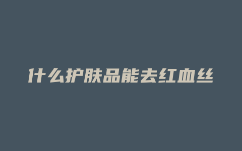 什么护肤品能去红血丝
