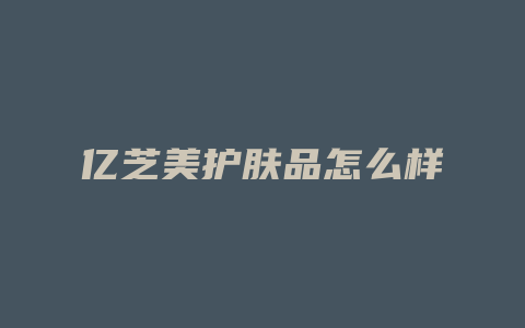 亿芝美护肤品怎么样
