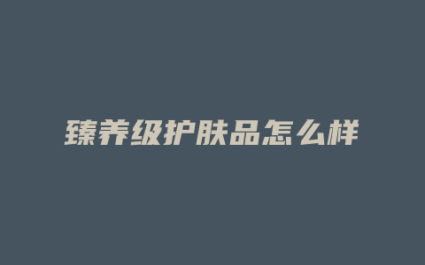 臻养级护肤品怎么样