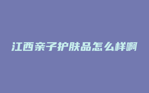 江西亲子护肤品怎么样啊