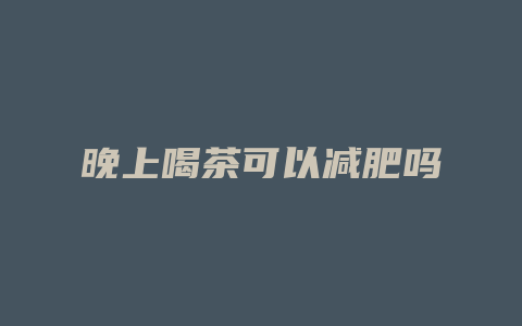 晚上喝茶可以减肥吗