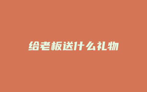 给老板送什么礼物