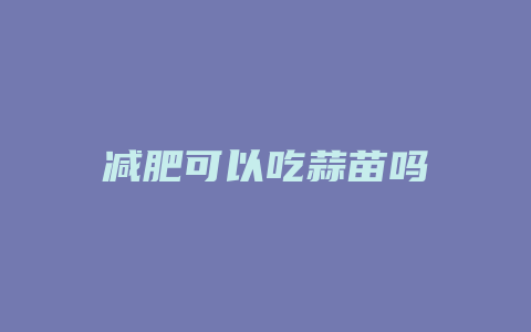 减肥可以吃蒜苗吗