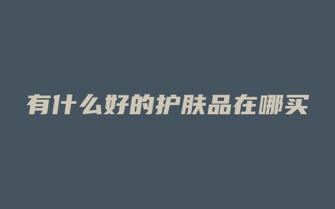 有什么好的护肤品在哪买