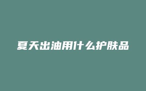 夏天出油用什么护肤品