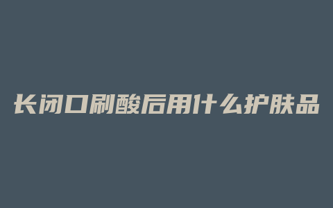 长闭口刷酸后用什么护肤品