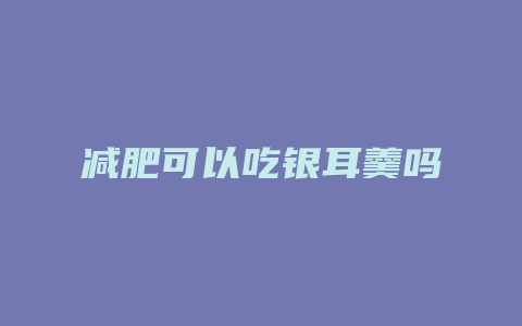 减肥可以吃银耳羹吗