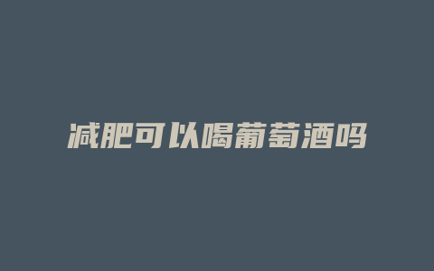 减肥可以喝葡萄酒吗