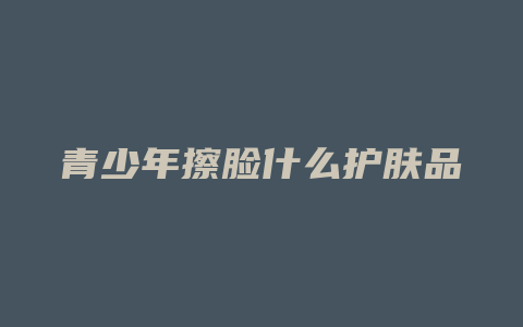 青少年擦脸什么护肤品