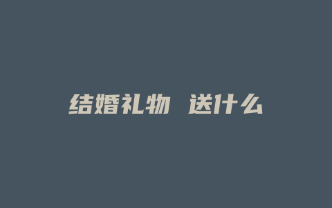 结婚礼物 送什么