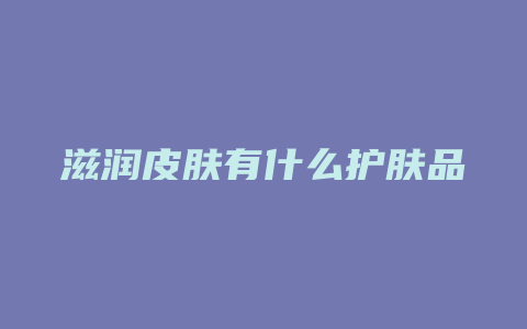 滋润皮肤有什么护肤品