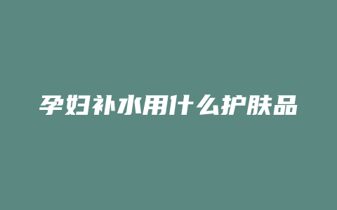 孕妇补水用什么护肤品