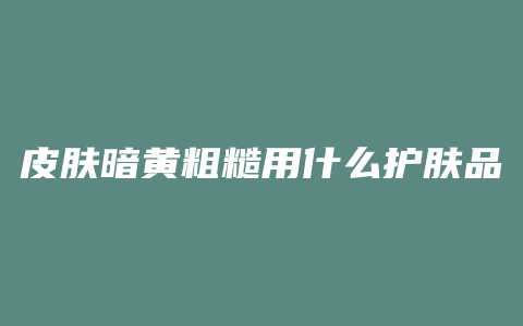 皮肤暗黄粗糙用什么护肤品