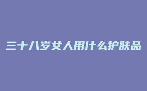 三十八岁女人用什么护肤品