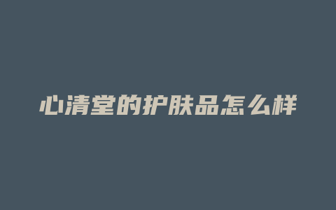 心清堂的护肤品怎么样