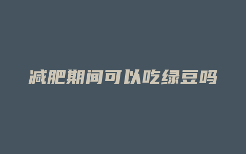 减肥期间可以吃绿豆吗