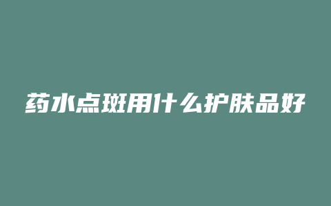 药水点斑用什么护肤品好