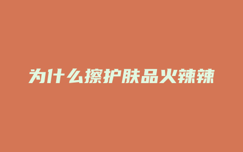 为什么擦护肤品火辣辣