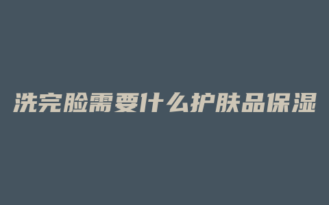洗完脸需要什么护肤品保湿