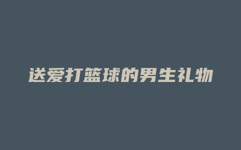 送爱打篮球的男生礼物