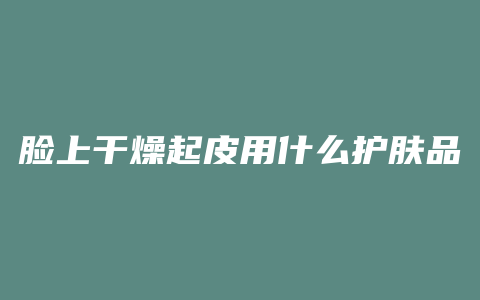 脸上干燥起皮用什么护肤品好