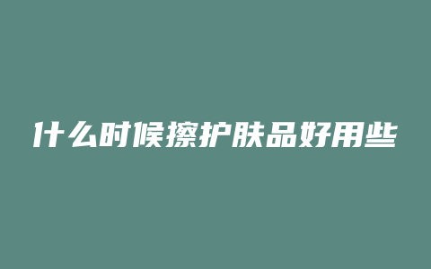 什么时候擦护肤品好用些