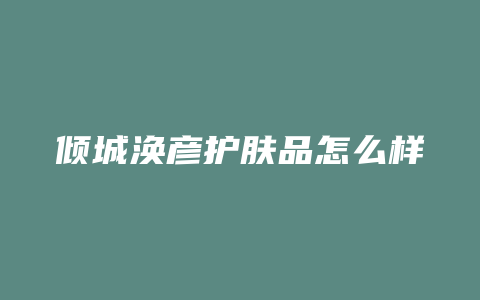 倾城涣彦护肤品怎么样