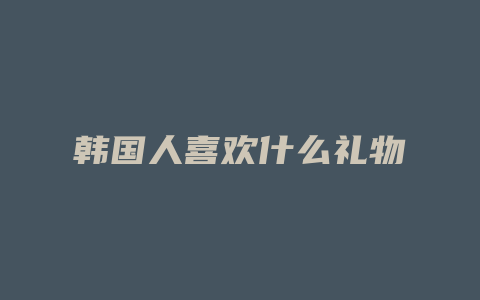 韩国人喜欢什么礼物