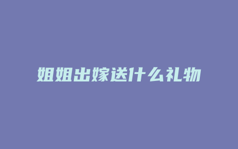 姐姐出嫁送什么礼物