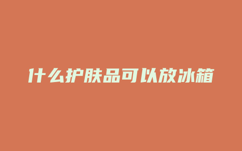 什么护肤品可以放冰箱