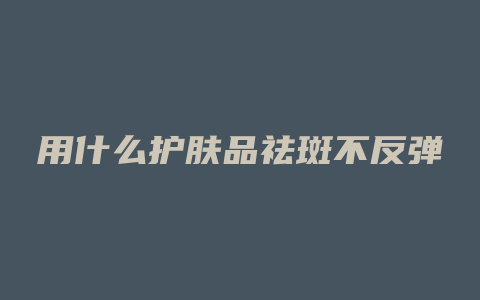 用什么护肤品祛斑不反弹