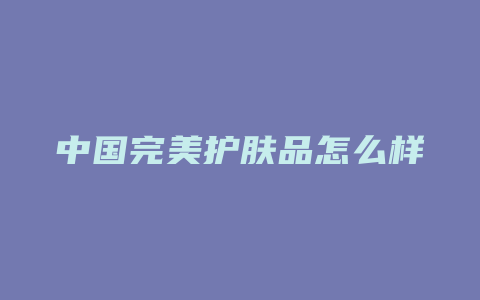 中国完美护肤品怎么样