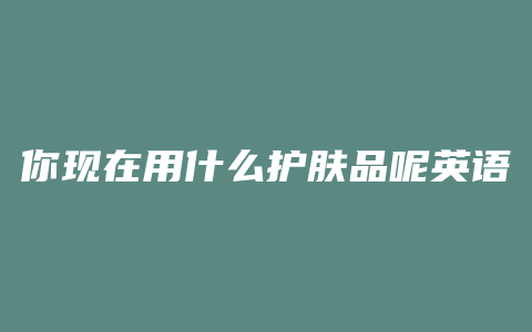 你现在用什么护肤品呢英语