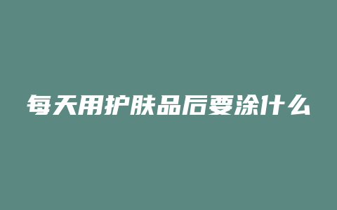 每天用护肤品后要涂什么