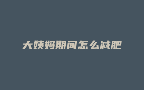 大姨妈期间怎么减肥