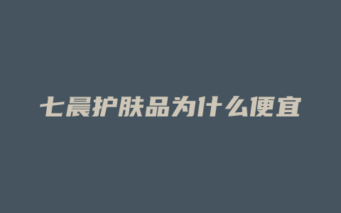 七晨护肤品为什么便宜