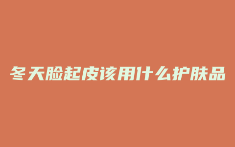 冬天脸起皮该用什么护肤品