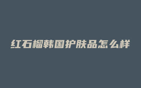 红石榴韩国护肤品怎么样