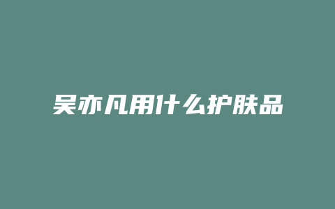 吴亦凡用什么护肤品