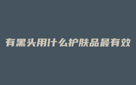 有黑头用什么护肤品最有效
