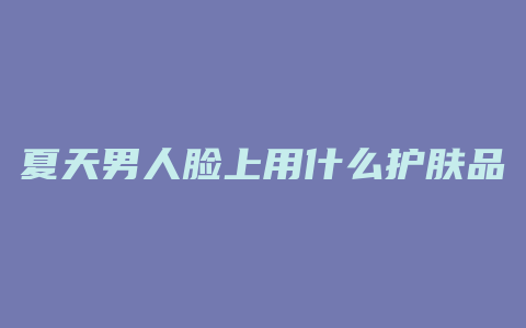夏天男人脸上用什么护肤品