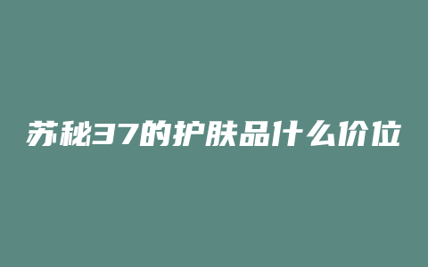 苏秘37的护肤品什么价位