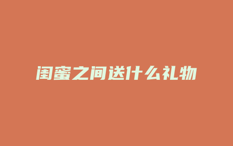 闺蜜之间送什么礼物