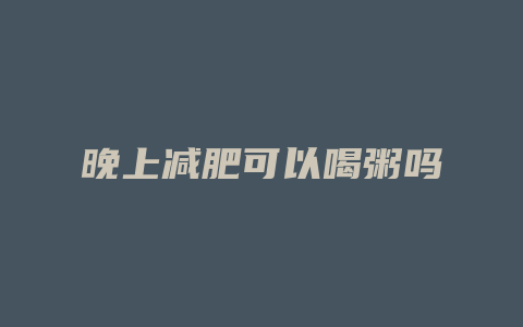 晚上减肥可以喝粥吗