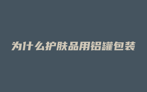 为什么护肤品用铝罐包装