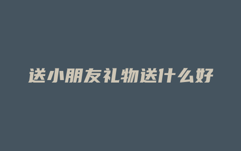 送小朋友礼物送什么好