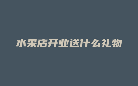 水果店开业送什么礼物