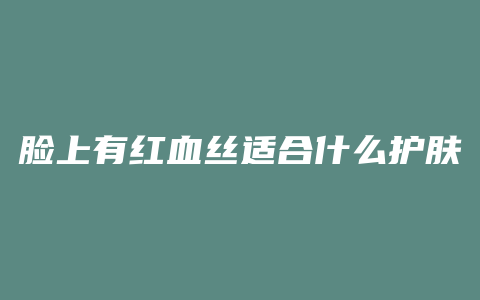 脸上有红血丝适合什么护肤品